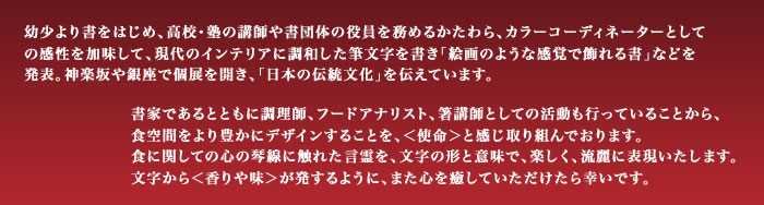 幼少より書をはじめ、高校・塾の講師や書団体の役員を務めるかたわら、カラーコーディネーターとして
